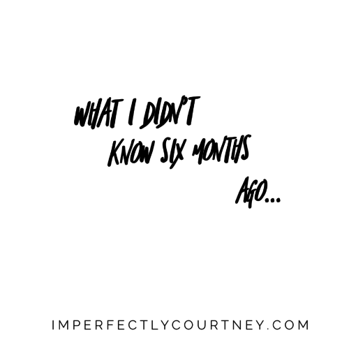 what i didn’t know six months ago – imperfectly courtney